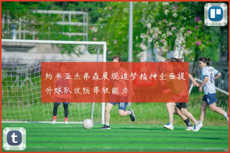 约书亚杰弗森展现追梦精神全面提升球队攻防串联能力