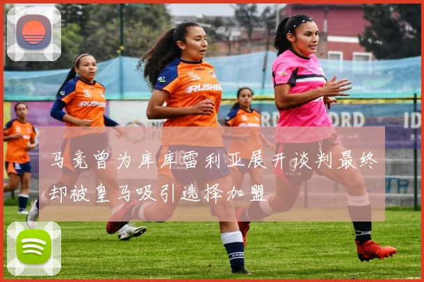 马竞曾为库库雷利亚展开谈判最终却被皇马吸引选择加盟