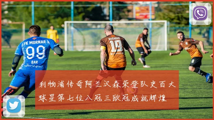 利物浦传奇阿兰汉森荣登队史百大球星第七位八冠三欧冠成就辉煌