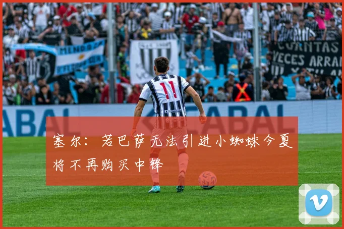 塞尔：若巴萨无法引进小蜘蛛今夏将不再购买中锋
