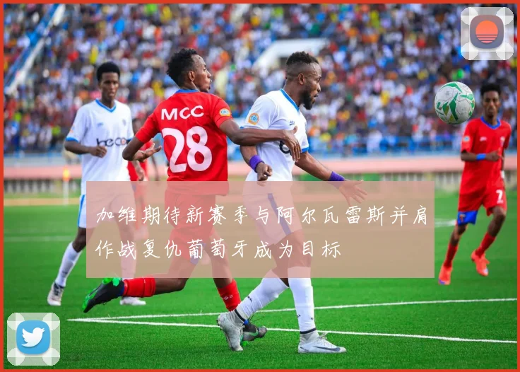 加维期待新赛季与阿尔瓦雷斯并肩作战复仇葡萄牙成为目标