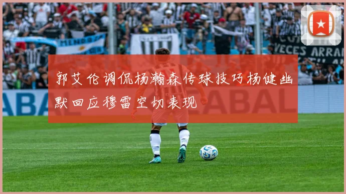 郭艾伦调侃杨瀚森传球技巧杨健幽默回应穆雷空切表现