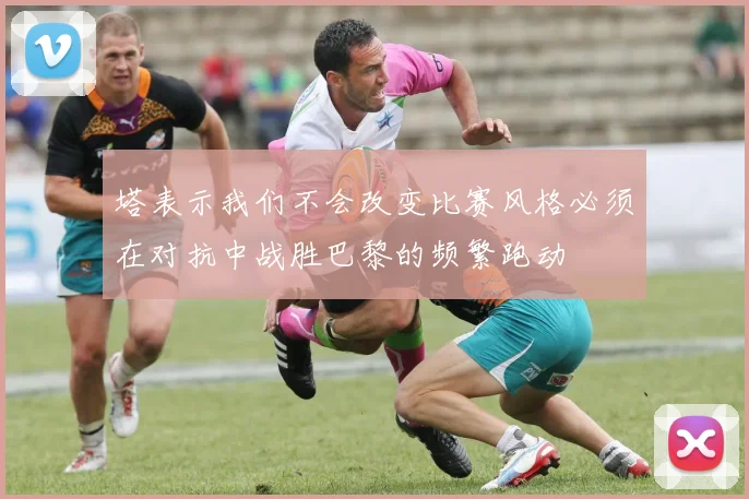 塔表示我们不会改变比赛风格必须在对抗中战胜巴黎的频繁跑动