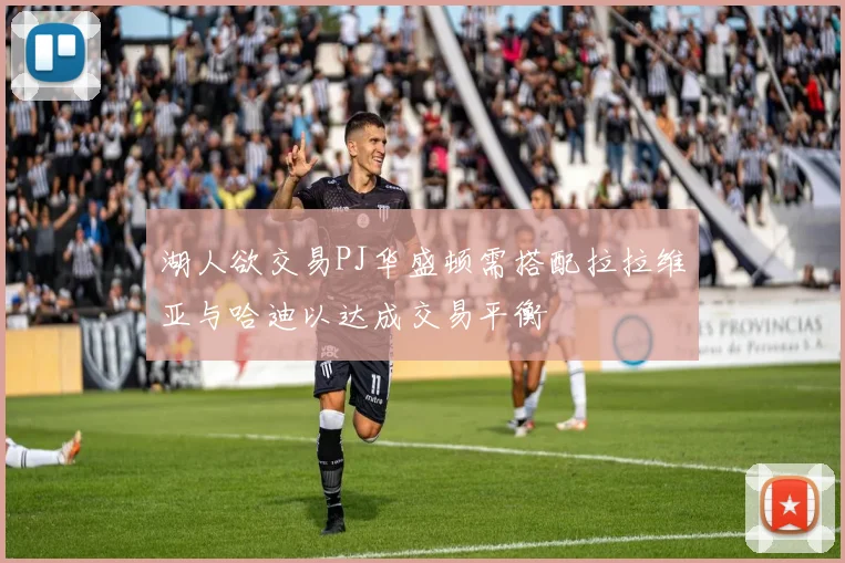 湖人欲交易PJ华盛顿需搭配拉拉维亚与哈迪以达成交易平衡