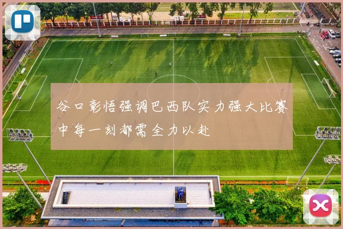 谷口彰悟强调巴西队实力强大比赛中每一刻都需全力以赴
