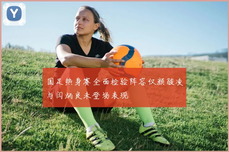 国足热身赛全面检验阵容仅颜骏凌与闫炳良未登场表现
