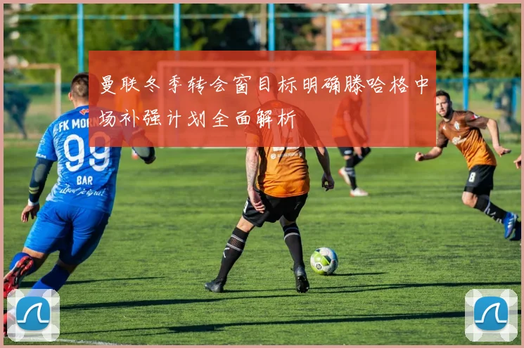 曼联冬季转会窗目标明确滕哈格中场补强计划全面解析