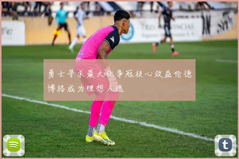 勇士寻求最大化争冠核心效益伦德博格成为理想人选