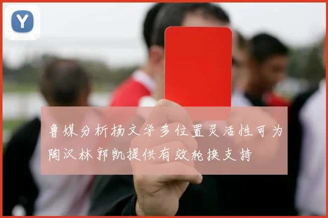 鲁媒分析杨文学多位置灵活性可为陶汉林郭凯提供有效轮换支持