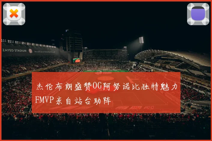 杰伦布朗盛赞OG阿努诺比独特魅力FMVP亲自站台助阵