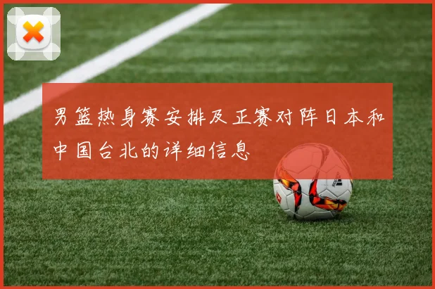 男篮热身赛安排及正赛对阵日本和中国台北的详细信息