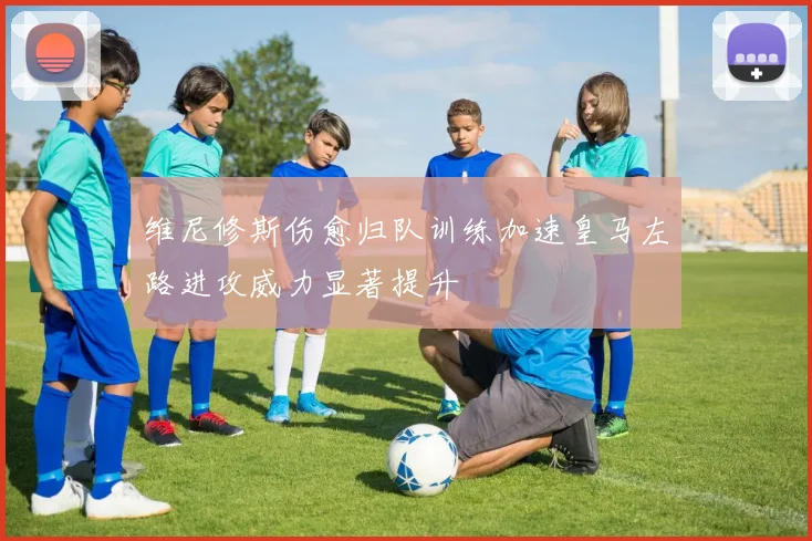 维尼修斯伤愈归队训练加速皇马左路进攻威力显著提升