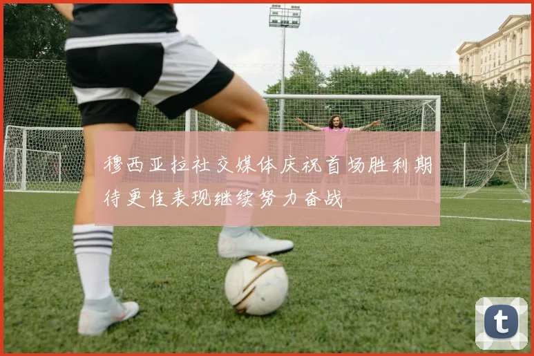 穆西亚拉社交媒体庆祝首场胜利期待更佳表现继续努力奋战