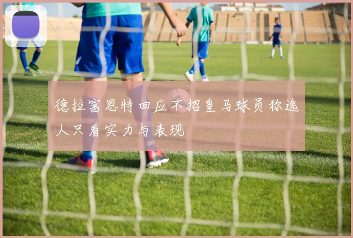 德拉富恩特回应不招皇马球员称选人只看实力与表现