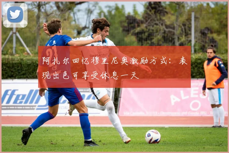 阿扎尔回忆穆里尼奥激励方式：表现出色可享受休息一天