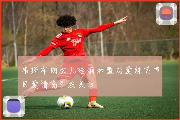 韦斯布朗女儿哈莉加盟恋爱综艺节目爱情岛引发关注