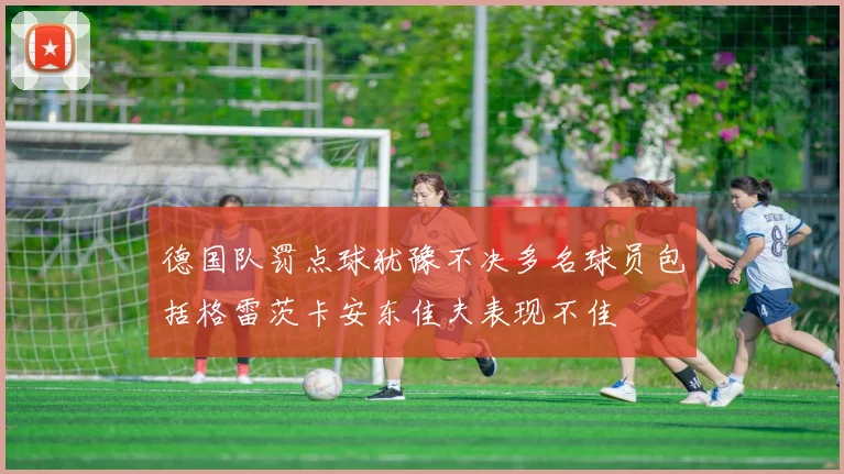 德国队罚点球犹豫不决多名球员包括格雷茨卡安东佳夫表现不佳
