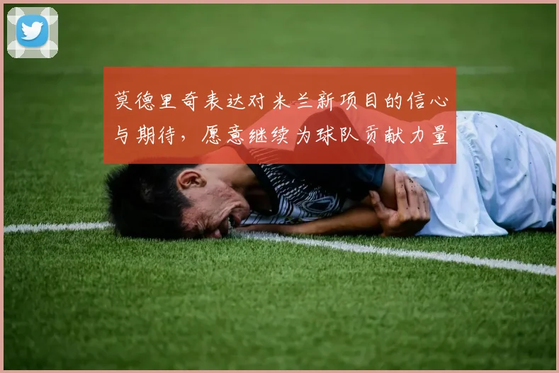 莫德里奇表达对米兰新项目的信心与期待，愿意继续为球队贡献力量
