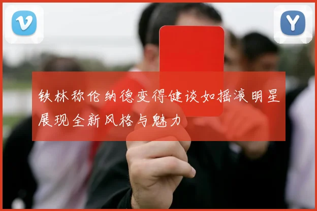 铁林称伦纳德变得健谈如摇滚明星展现全新风格与魅力