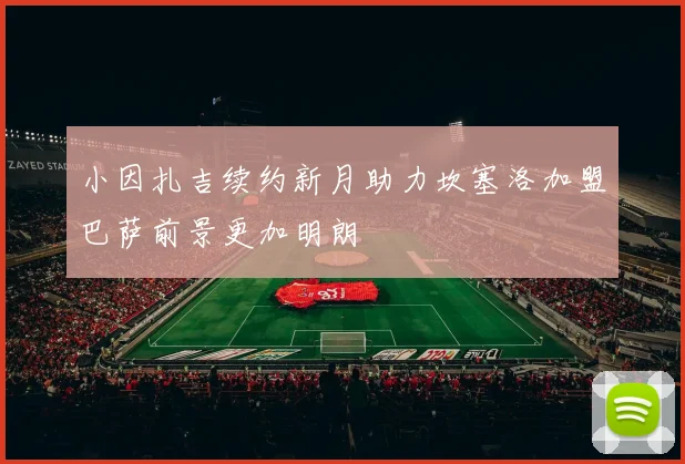 小因扎吉续约新月助力坎塞洛加盟巴萨前景更加明朗
