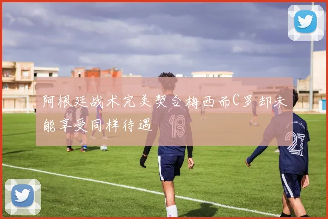 阿根廷战术完美契合梅西而C罗却未能享受同样待遇