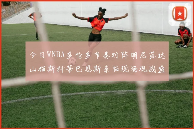 今日WNBA多伦多节奏对阵明尼苏达山猫斯科蒂巴恩斯亲临现场观战盛况