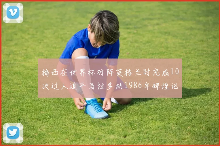 梅西在世界杯对阵英格兰时完成10次过人追平马拉多纳1986年辉煌记录