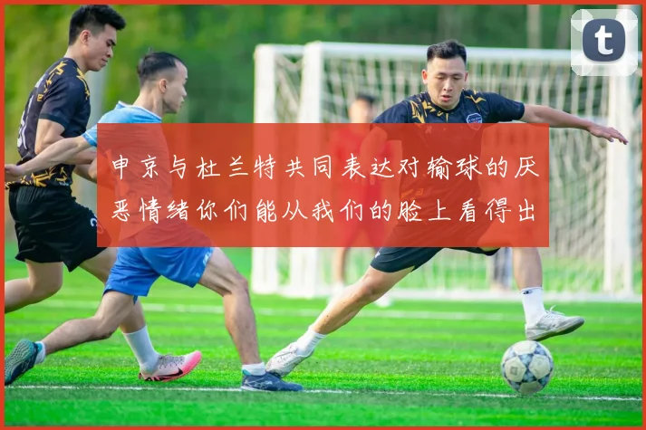 申京与杜兰特共同表达对输球的厌恶情绪你们能从我们的脸上看得出来